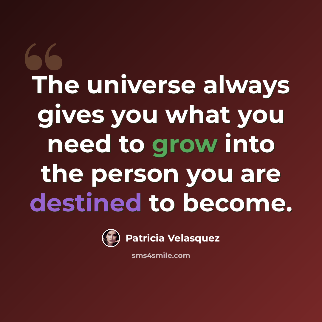 “The universe always gives you what you need to grow into the person you are destined to become.” quote by Patricia Velasquez