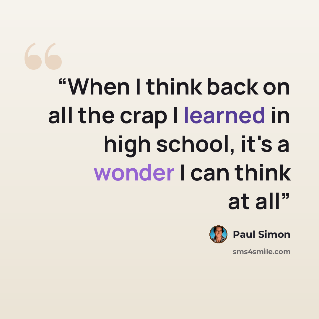 “When I think back on all the crap I learned in high school, it's a wonder I can think at all” quote by Paul Simon
