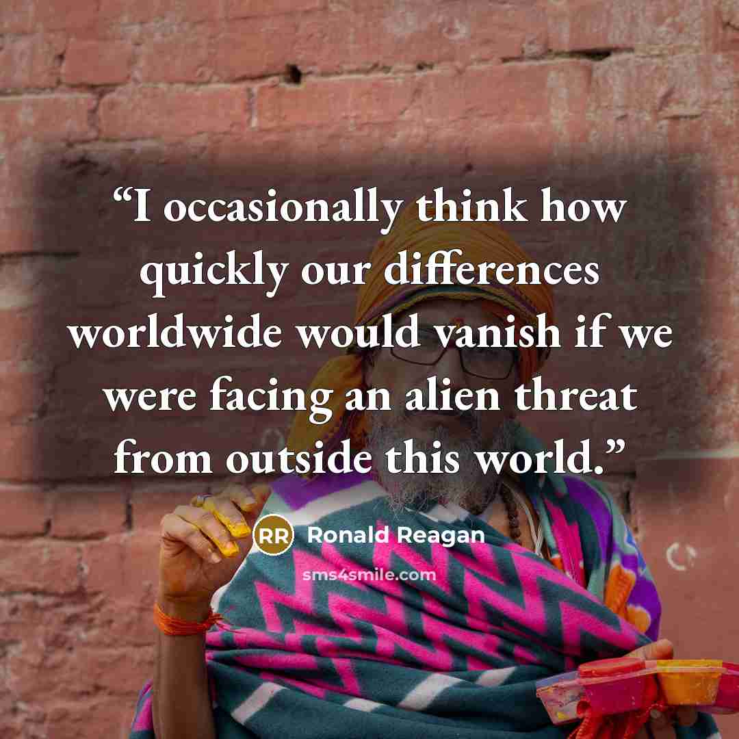 “I occasionally think how quickly our differences worldwide would vanish if we were facing an alien threat from outside this world.” quote by Ronald Reagan