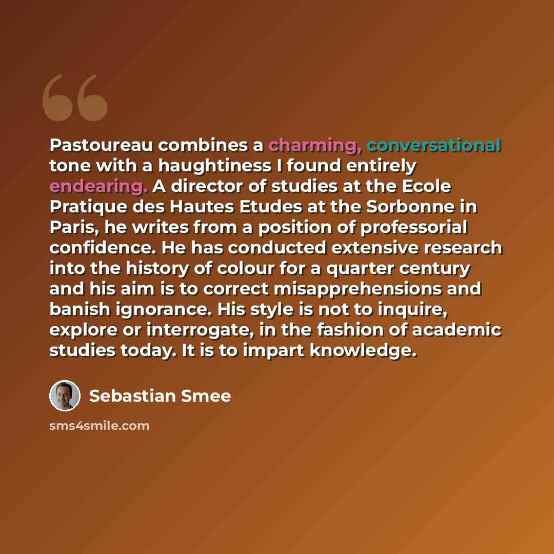 “Pastoureau combines a charming, conversational tone with a haughtiness I found entirely endearing. A director of studies at the Ecole Pratique des Hautes Etudes at the Sorbonne in Paris, he writes from a position of professorial confidence. He has conducted extensive research into the history of…” quote by Sebastian Smee