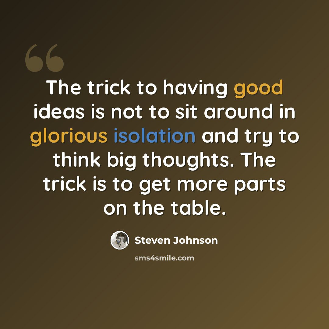 “The trick to having good ideas is not to sit around in glorious isolation and try to think big thoughts. The trick is to get more parts on the table.” quote by Steven Johnson
