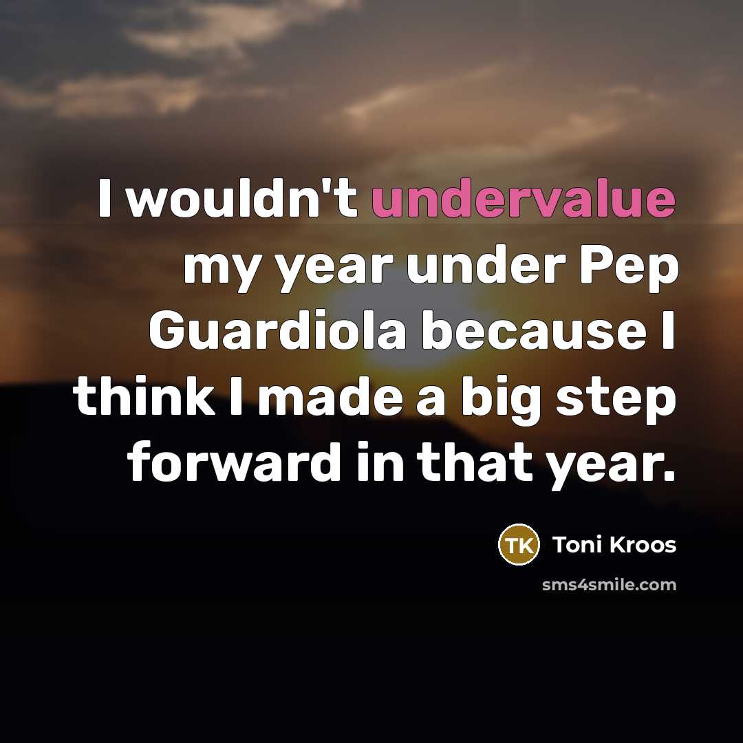 “I wouldn't undervalue my year under Pep Guardiola because I think I made a big step forward in that year.” quote by Toni Kroos