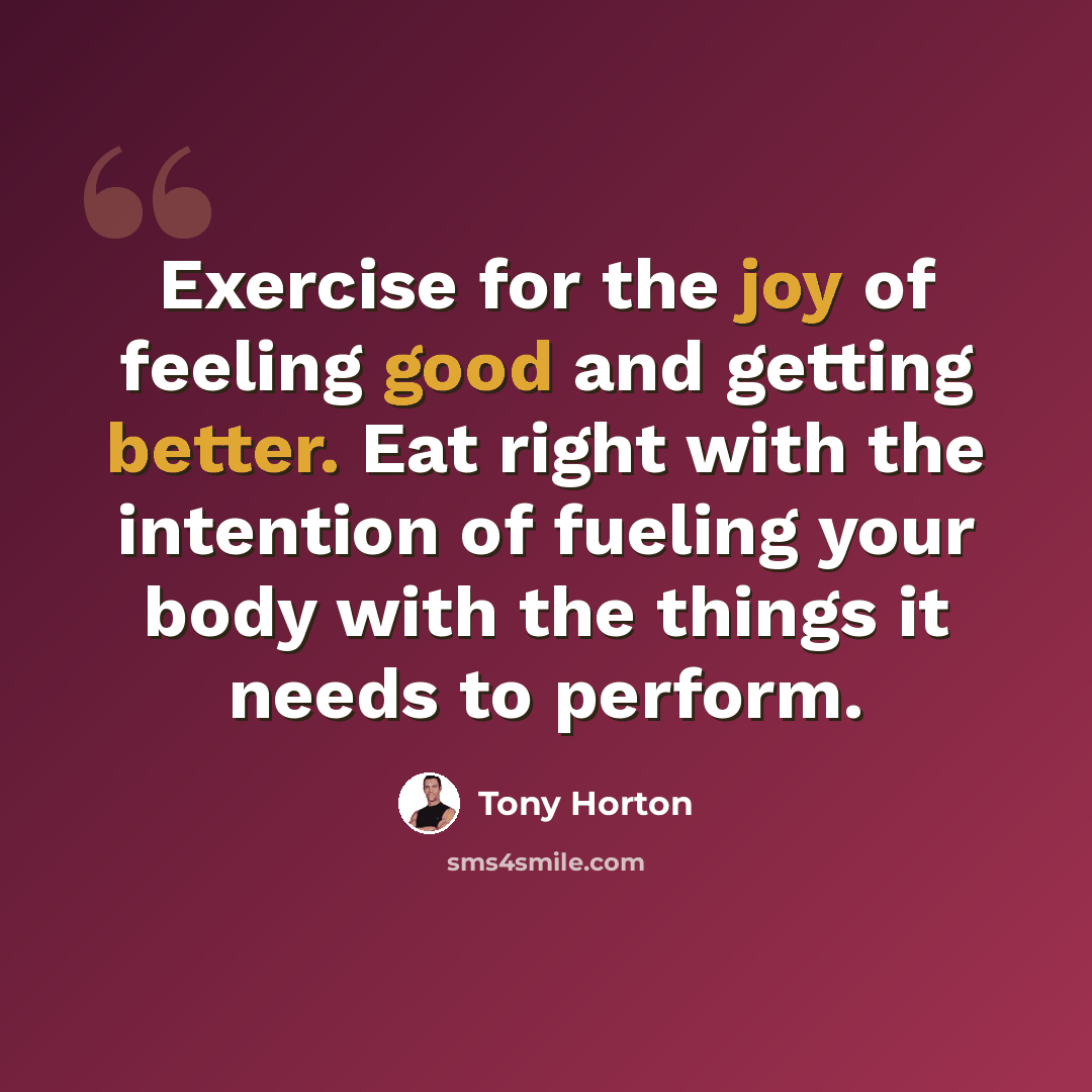 “Exercise for the joy of feeling good and getting better. Eat right with the intention of fueling your body with the things it needs to perform.” quote by Tony Horton