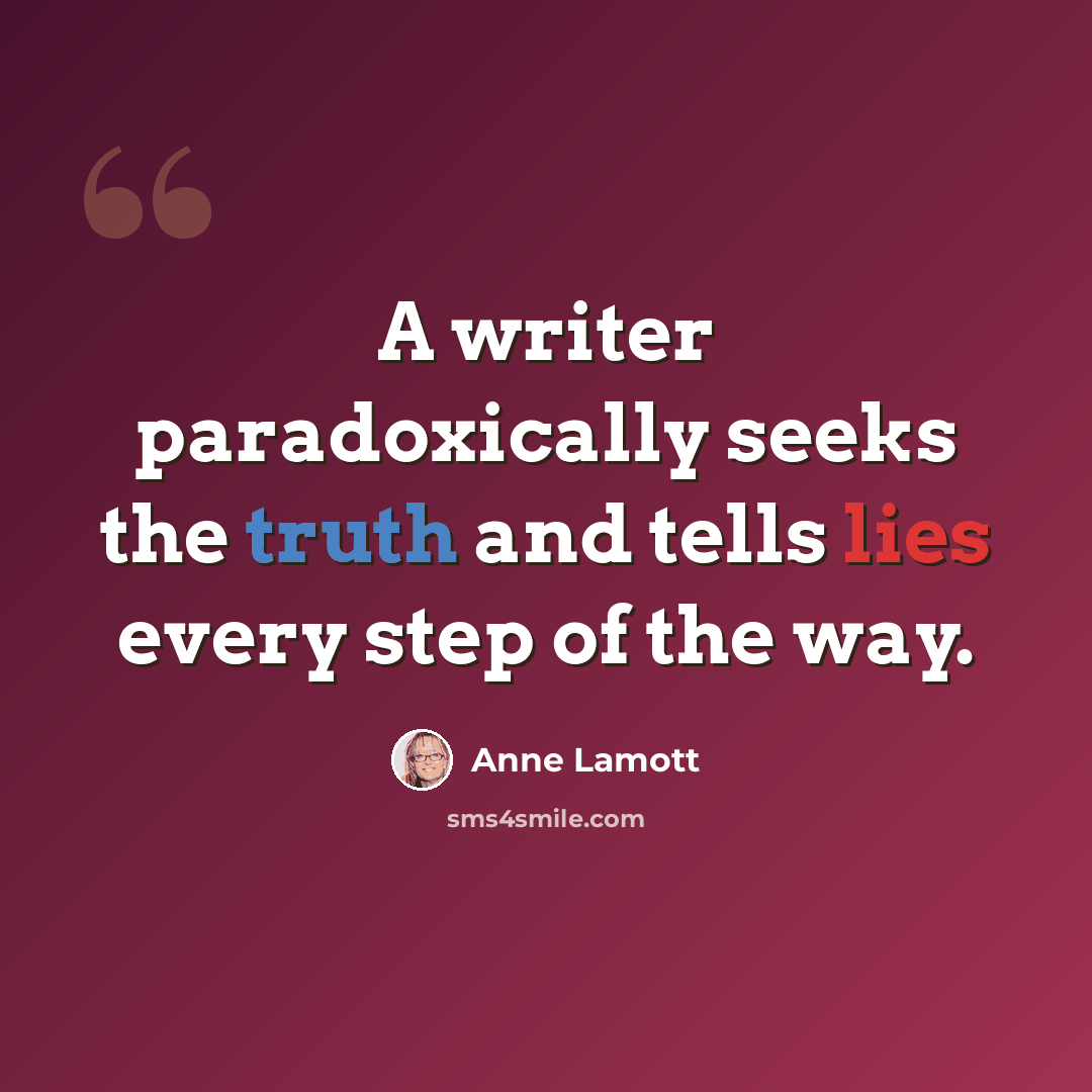 “A writer paradoxically seeks the truth and tells lies every step of the way.” quote by Anne Lamott