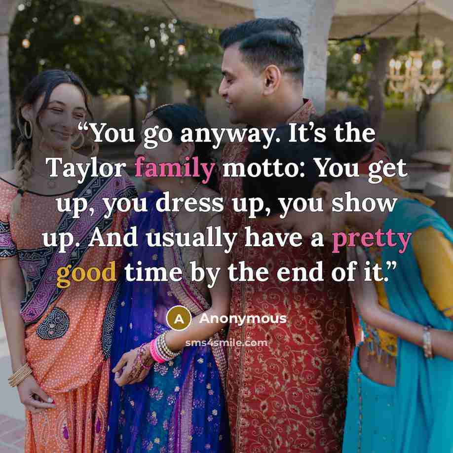 “You go anyway. It’s the Taylor family motto: You get up, you dress up, you show up. And usually have a pretty good time by the end of it.” quote by Anonymous