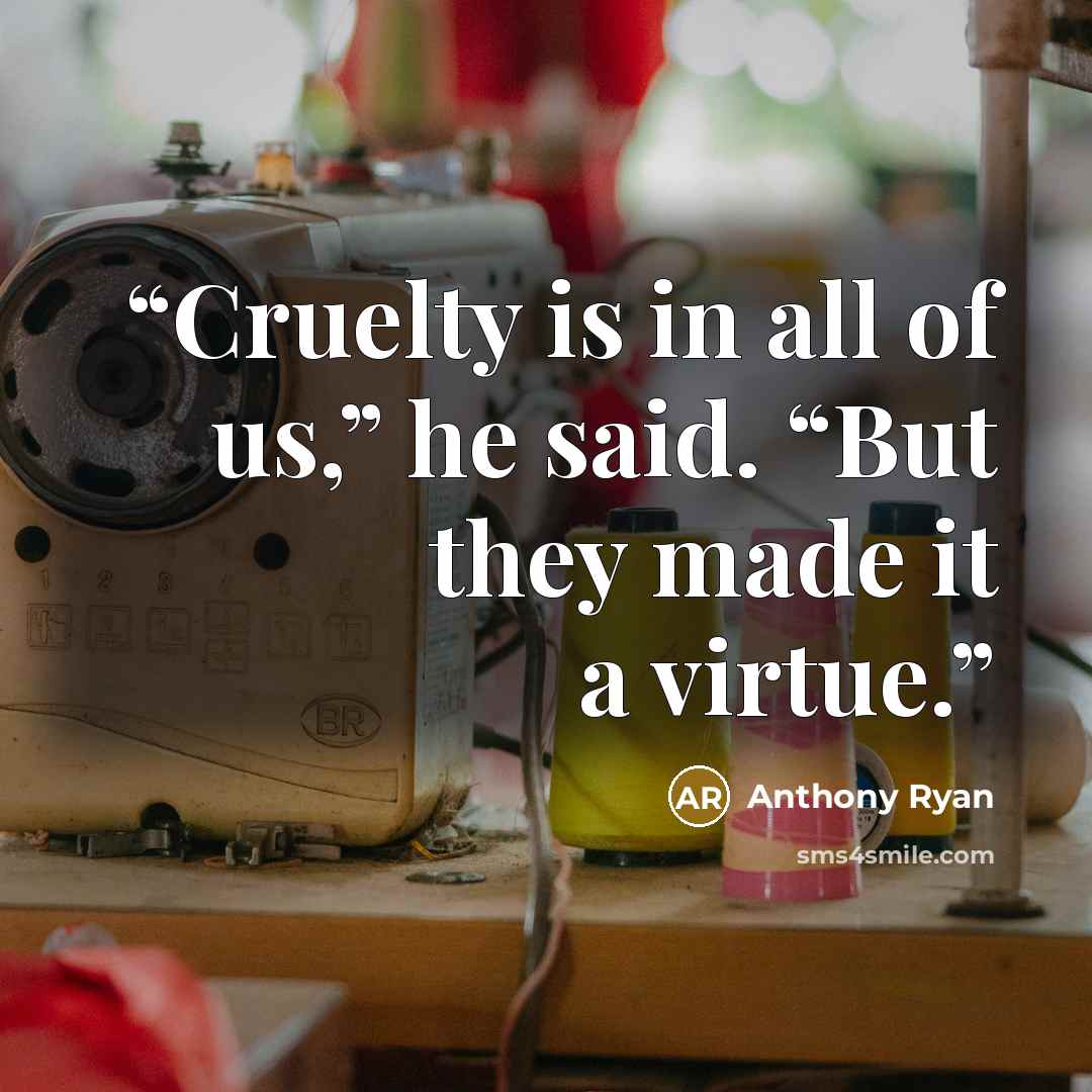 “Cruelty is in all of us,” he said. “But they made it a virtue.” quote by Anthony Ryan