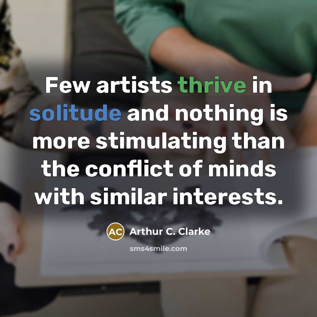 “Few artists thrive in solitude and nothing is more stimulating than the conflict of minds with similar interests.” quote by Arthur C. Clarke