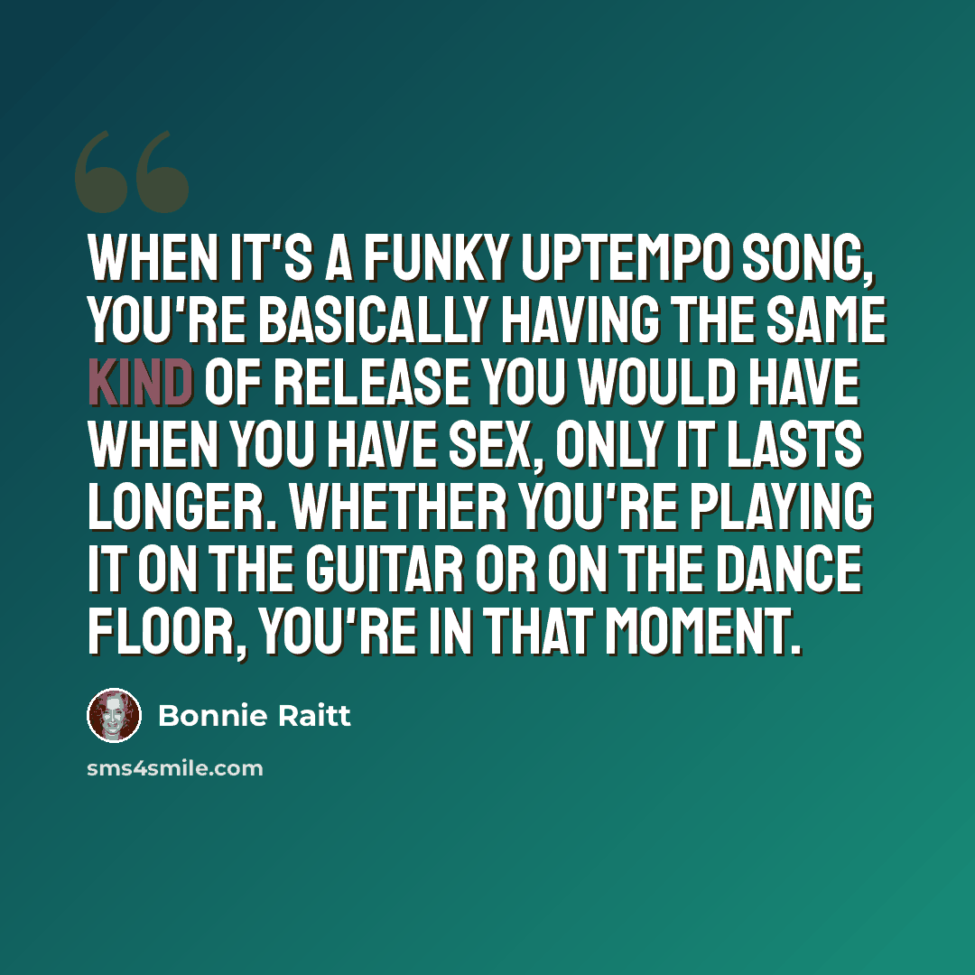 “When it's a funky uptempo song, you're basically having the same kind of release you would have when you have sex, only it lasts longer. Whether you're playing it on the guitar or on the dance floor, you're in that moment.” quote by Bonnie Raitt