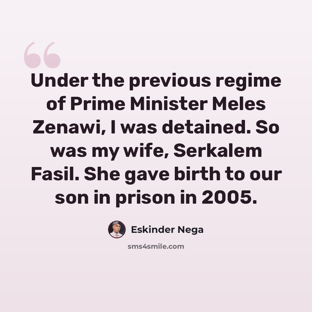 “Under the previous regime of Prime Minister Meles Zenawi, I was detained. So was my wife, Serkalem Fasil. She gave birth to our son in prison in 2005.” quote by Eskinder Nega