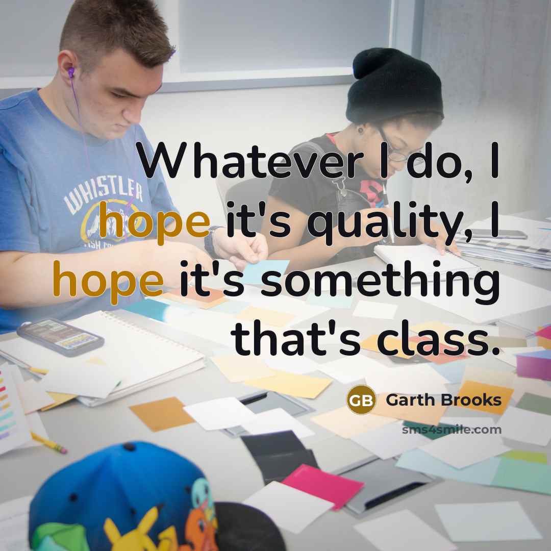 “Whatever I do, I hope it's quality, I hope it's something that's class.” quote by Garth Brooks