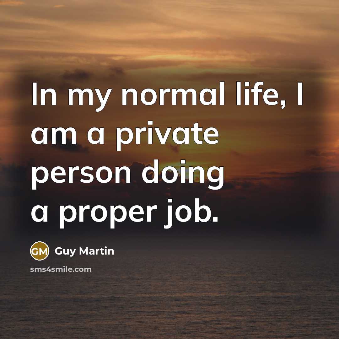 “In my normal life, I am a private person doing a proper job.” quote by Guy Martin