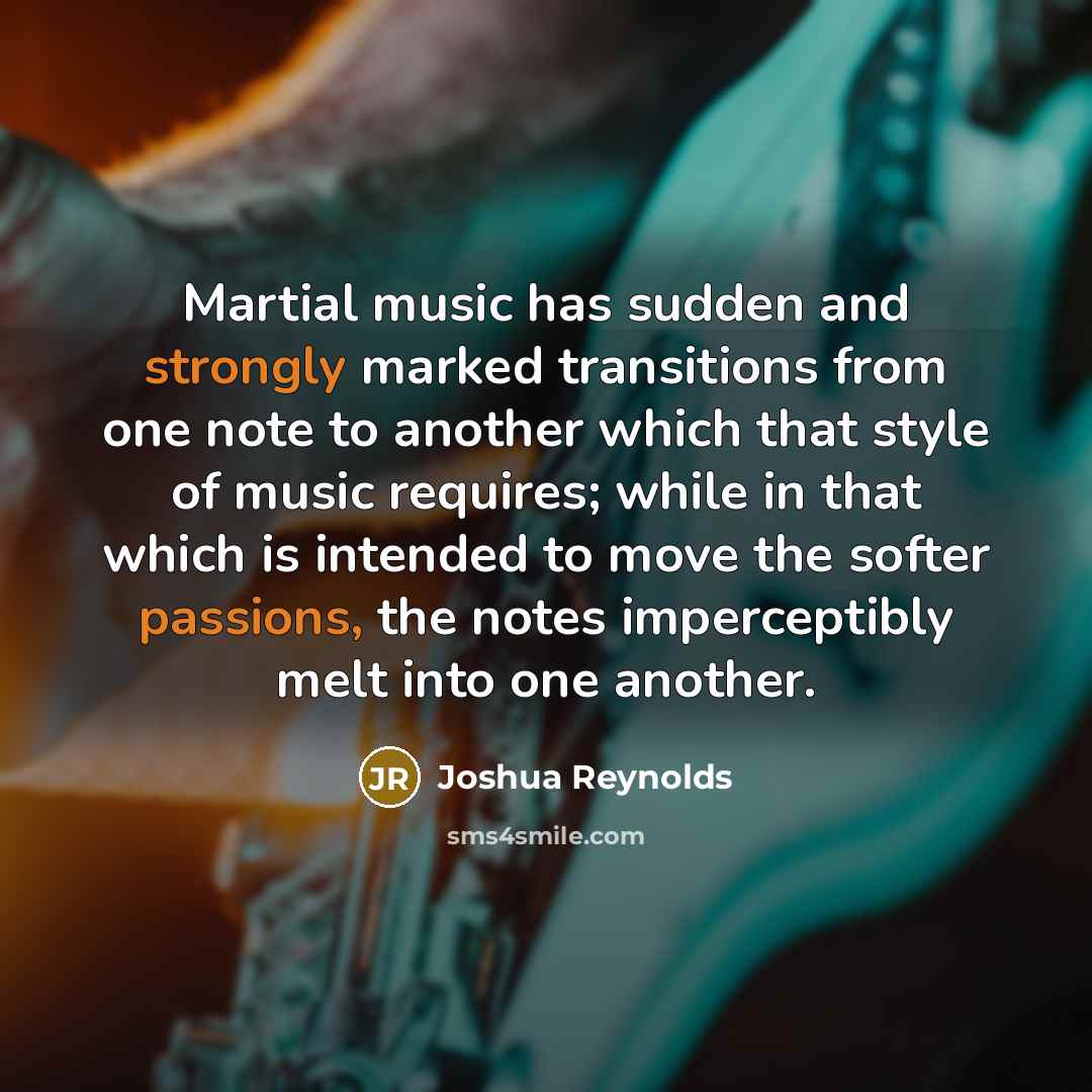 “Martial music has sudden and strongly marked transitions from one note to another which that style of music requires; while in that which is intended to move the softer passions, the notes imperceptibly melt into one another.” quote by Joshua Reynolds