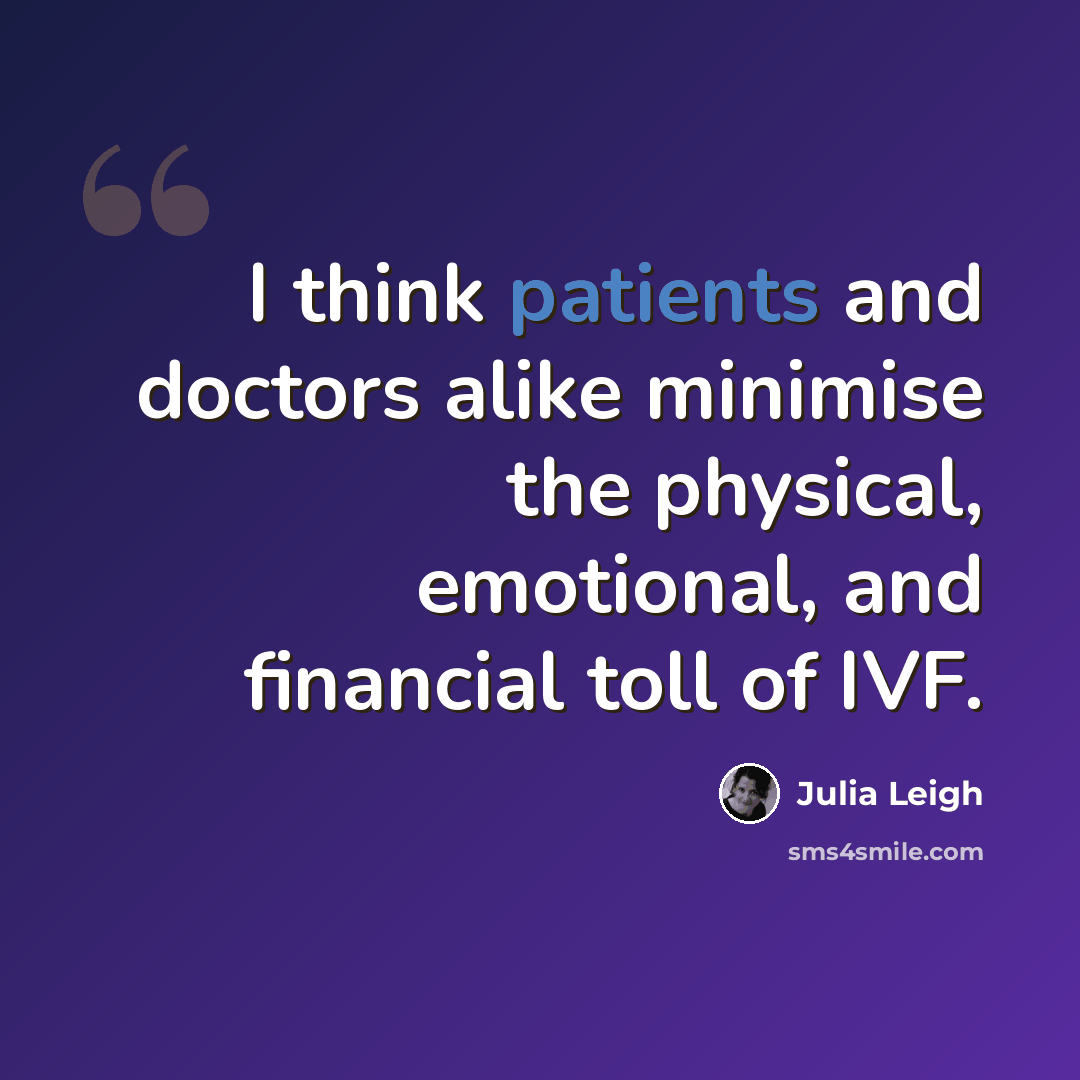 “I think patients and doctors alike minimise the physical, emotional, and financial toll of IVF.” quote by Julia Leigh