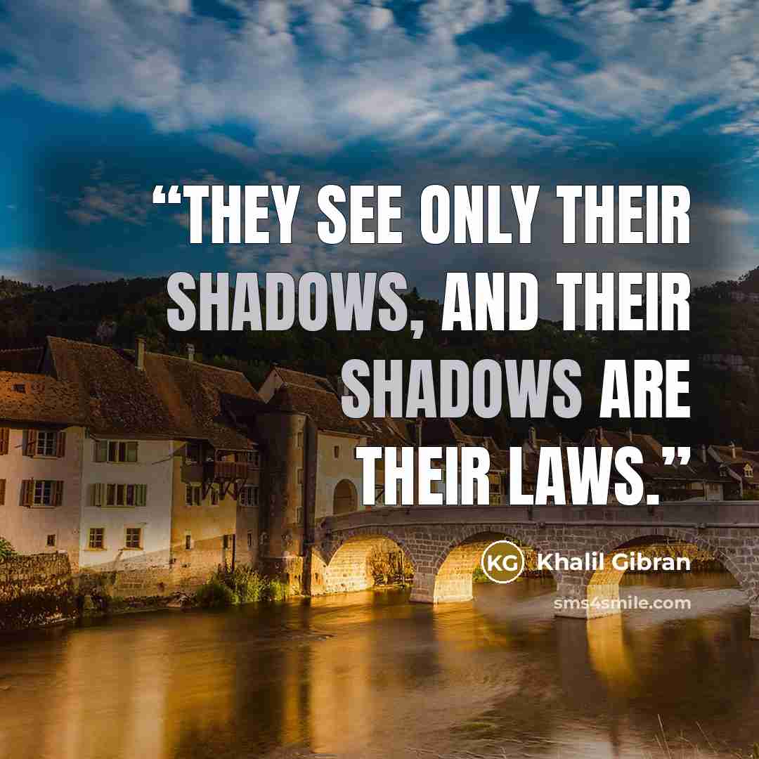“They see only their shadows, and their shadows are their laws.” quote by Khalil Gibran