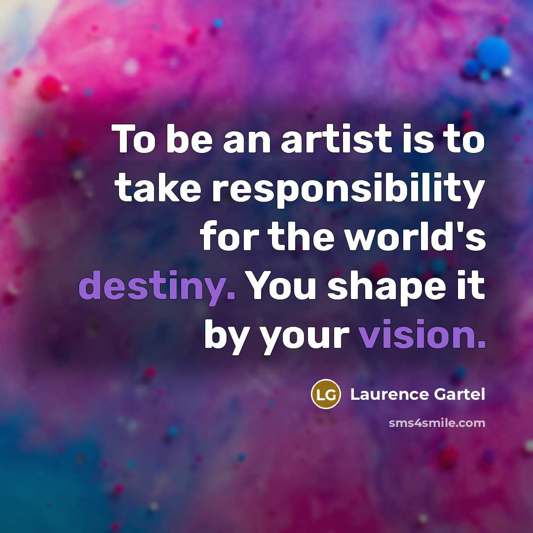 “To be an artist is to take responsibility for the world's destiny. You shape it by your vision.” quote by Laurence Gartel