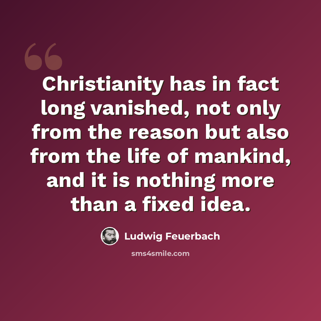 “Christianity has in fact long vanished, not only from the reason but also from the life of mankind, and it is nothing more than a fixed idea.” quote by Ludwig Feuerbach