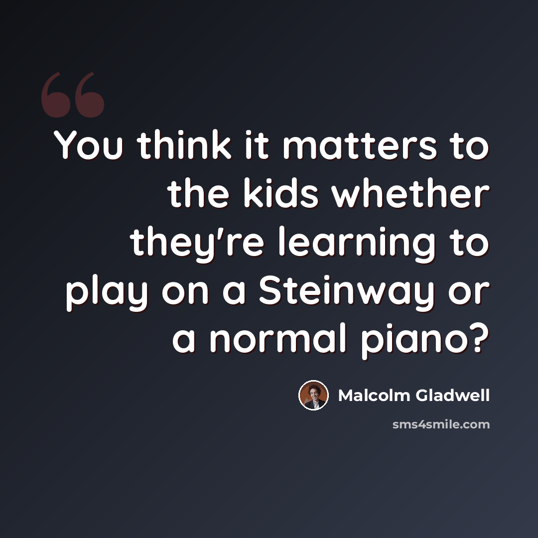 “You think it matters to the kids whether they're learning to play on a Steinway or a normal piano?” quote by Malcolm Gladwell