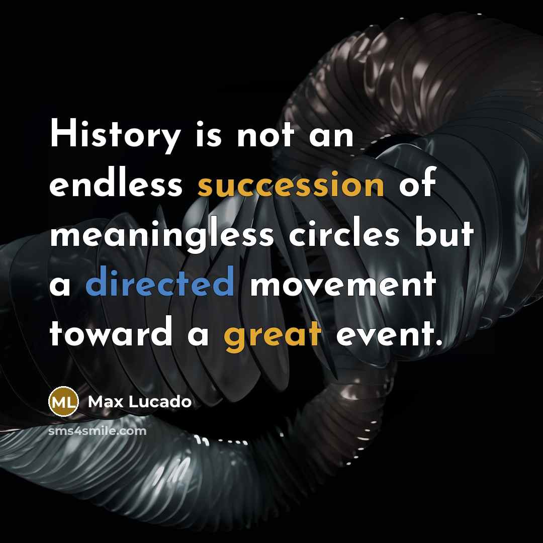“History is not an endless succession of meaningless circles but a directed movement toward a great event.” quote by Max Lucado