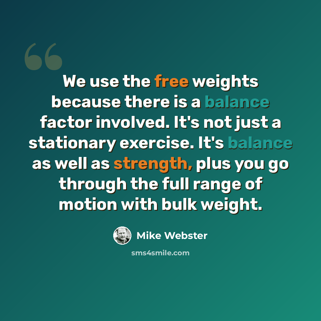 “We use the free weights because there is a balance factor involved. It's not just a stationary exercise. It's balance as well as strength, plus you go through the full range of motion with bulk weight.” quote by Mike Webster