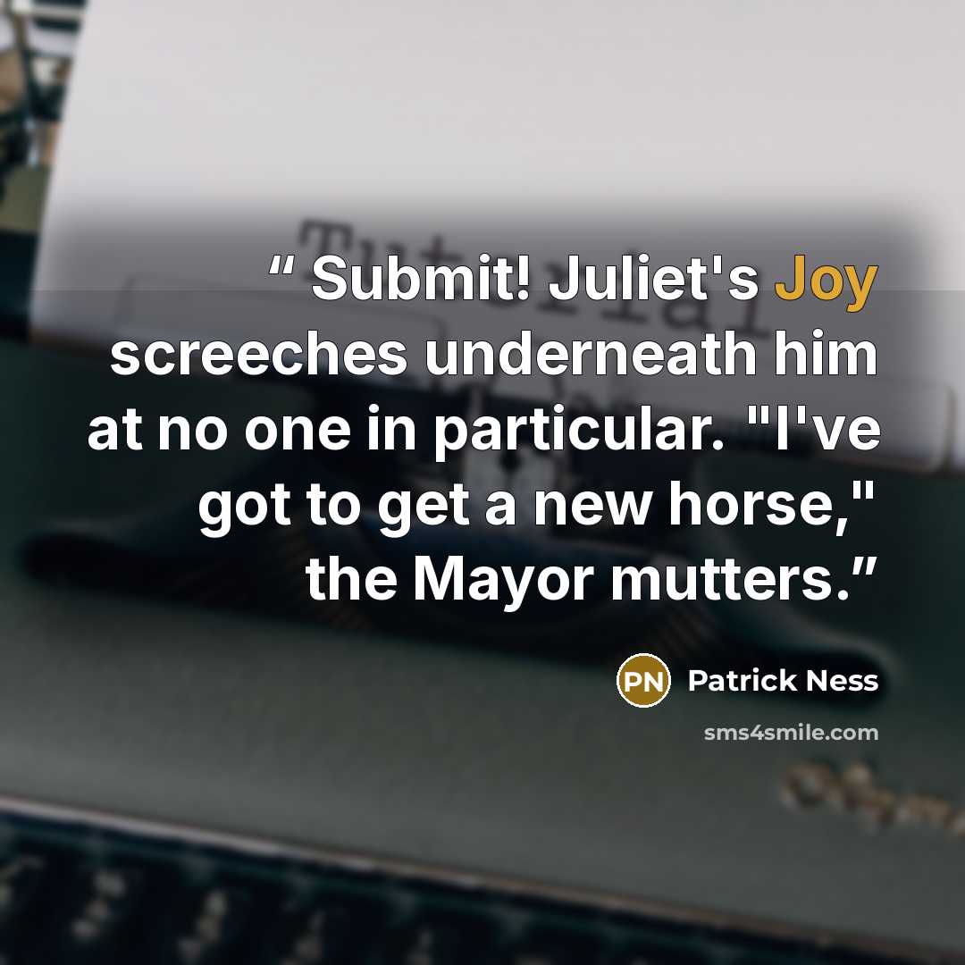 “Submit! Juliet's Joy screeches underneath him at no one in particular. "I've got to get a new horse," the Mayor mutters.” quote by Patrick Ness
