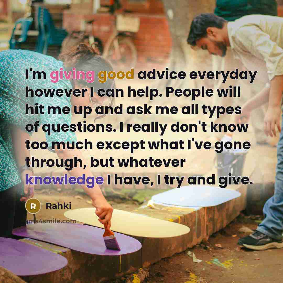 “I'm giving good advice everyday however I can help. People will hit me up and ask me all types of questions. I really don't know too much except what I've gone through, but whatever knowledge I have, I try and give.” quote by Rahki