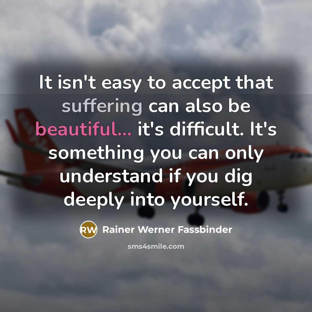 “It isn't easy to accept that suffering can also be beautiful... it's difficult. It's something you can only understand if you dig deeply into yourself.” quote by Rainer Werner Fassbinder