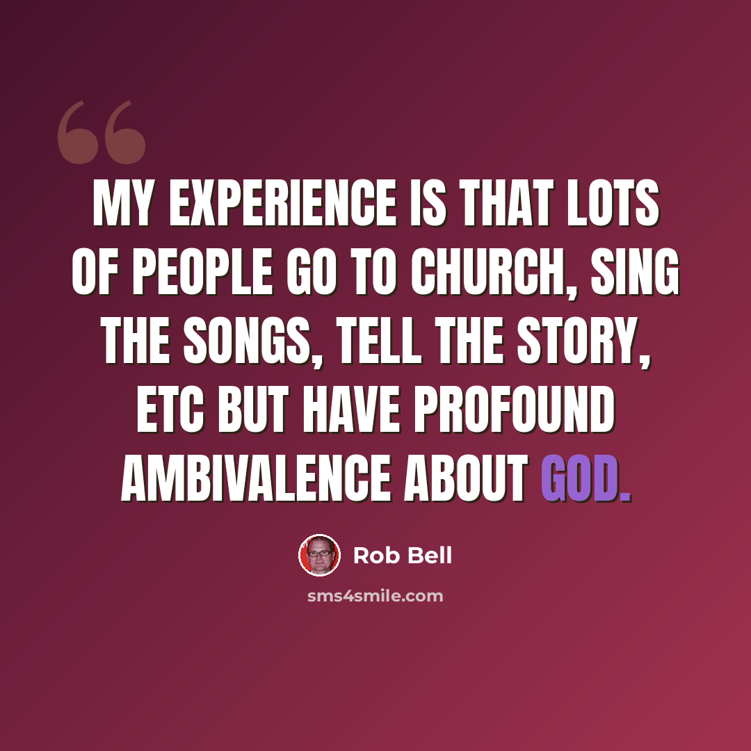“My experience is that lots of people go to church, sing the songs, tell the story, etc but have profound ambivalence about God.” quote by Rob Bell