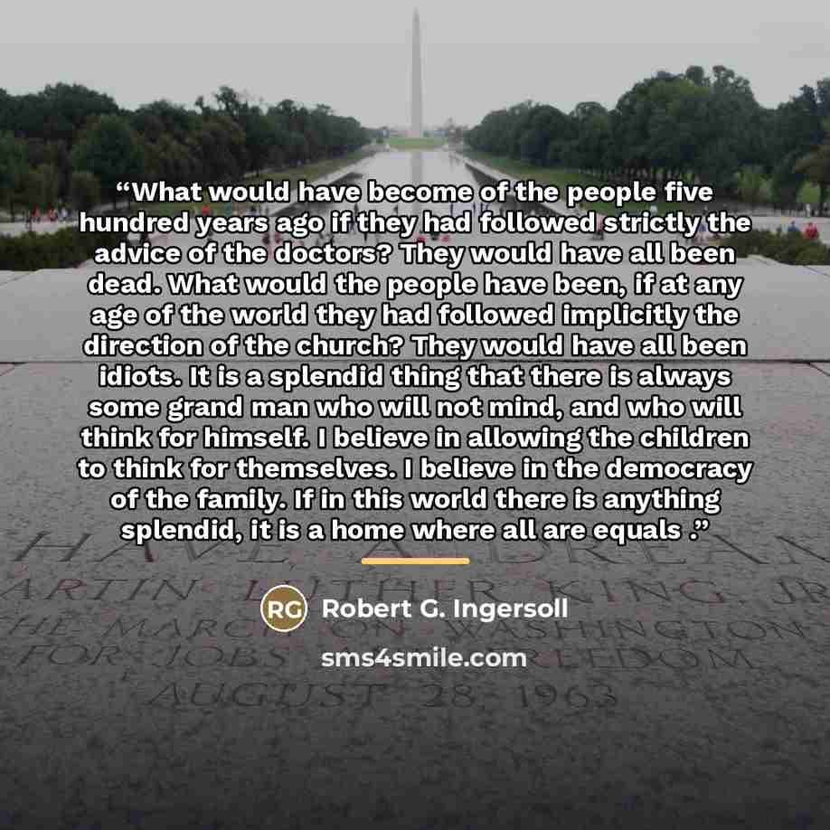 “What would have become of the people five hundred years ago if they had followed strictly the advice of the doctors? They would have all been dead. What would the people have been, if at any age of the world they had followed implicitly the direction of the church? They would have all been idiots…” quote by Robert G. Ingersoll