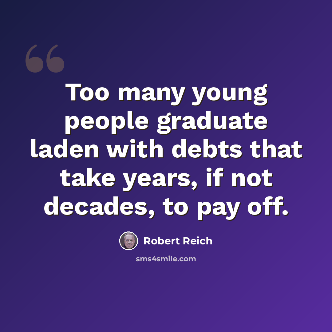 “Too many young people graduate laden with debts that take years, if not decades, to pay off.” quote by Robert Reich