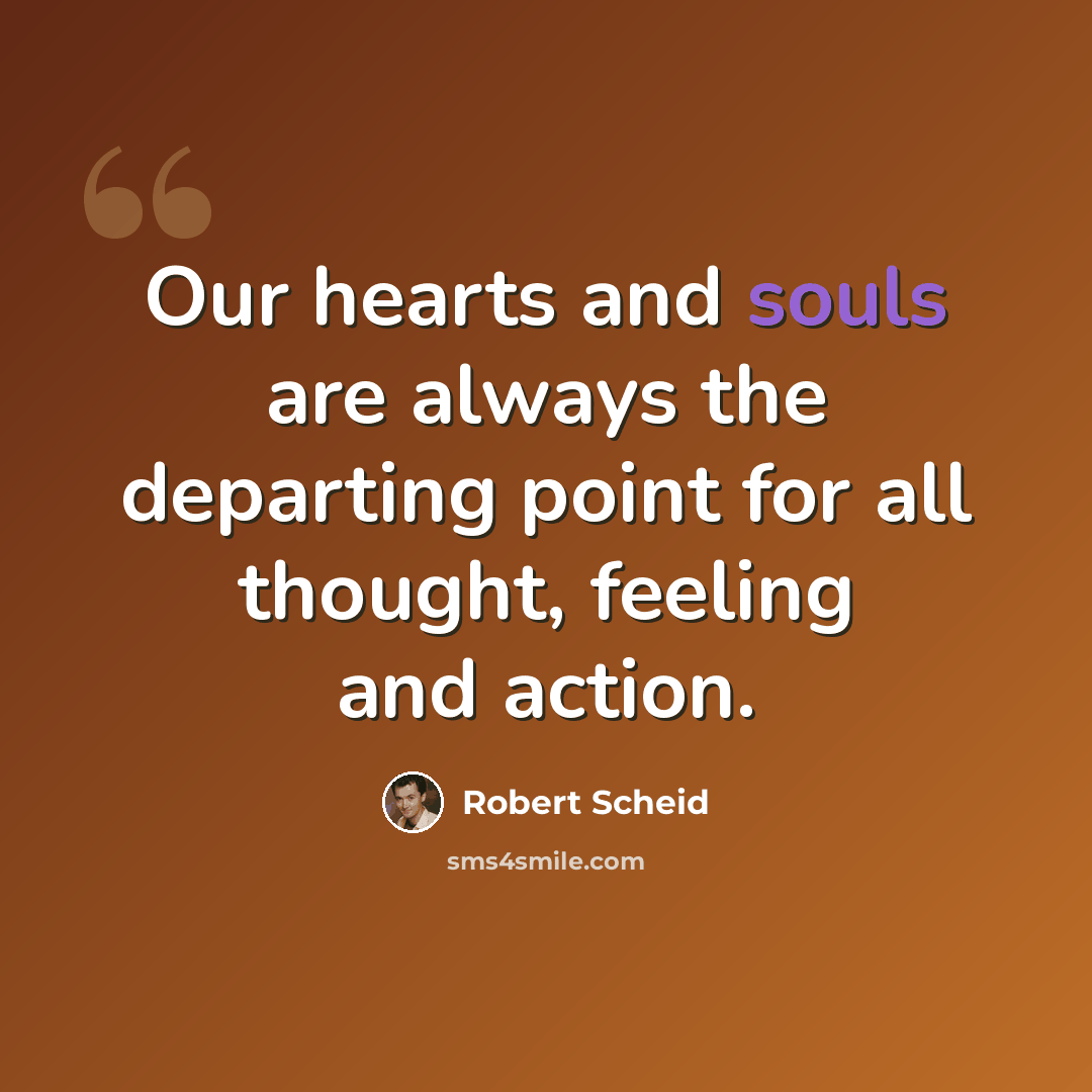 “Our hearts and souls are always the departing point for all thought, feeling and action.” quote by Robert Scheid