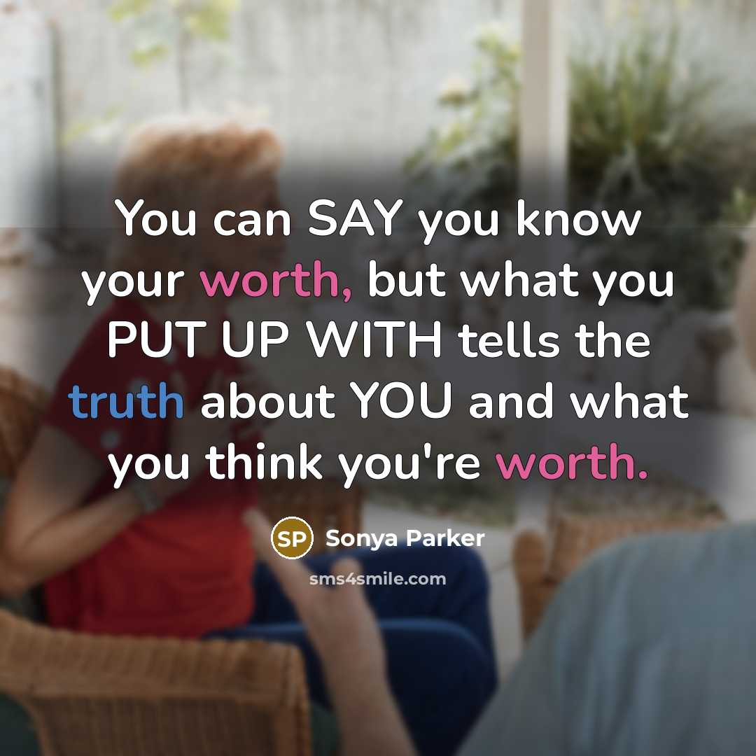 “You can SAY you know your worth, but what you PUT UP WITH tells the truth about YOU and what you think you're worth.” quote by SONYA PARKER