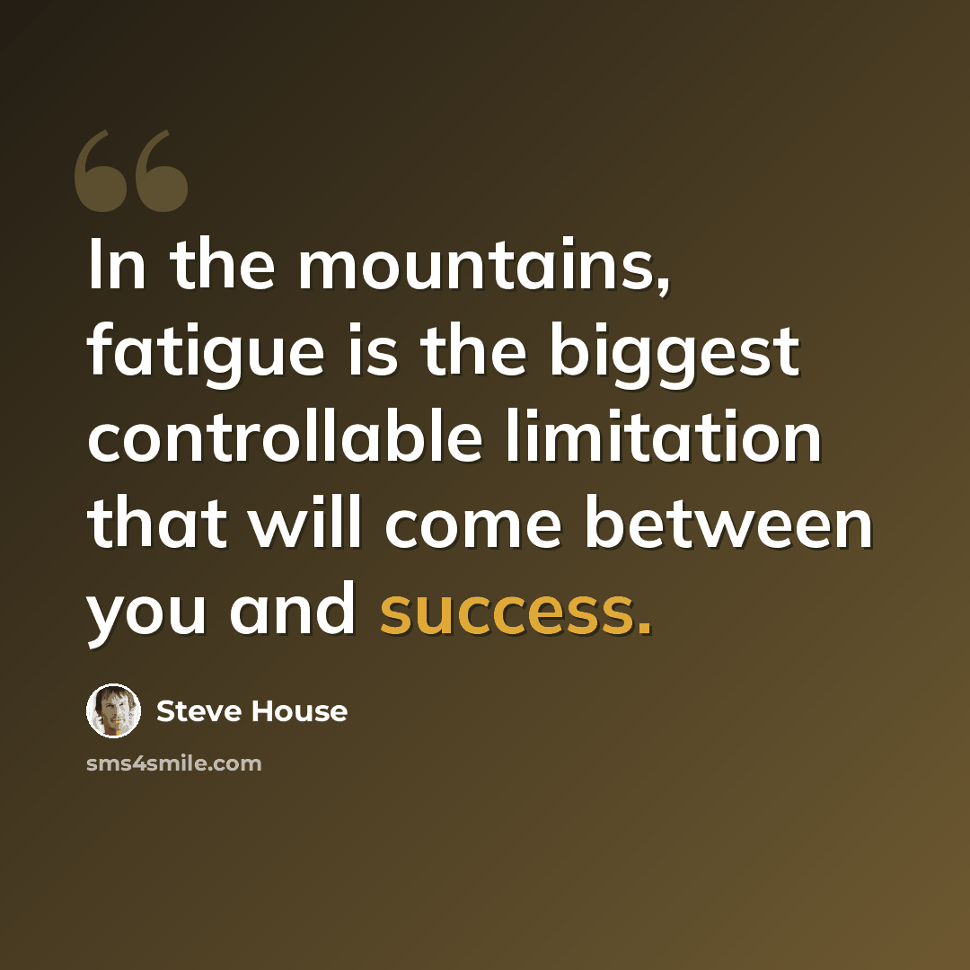 “In the mountains, fatigue is the biggest controllable limitation that will come between you and success.” quote by Steve House