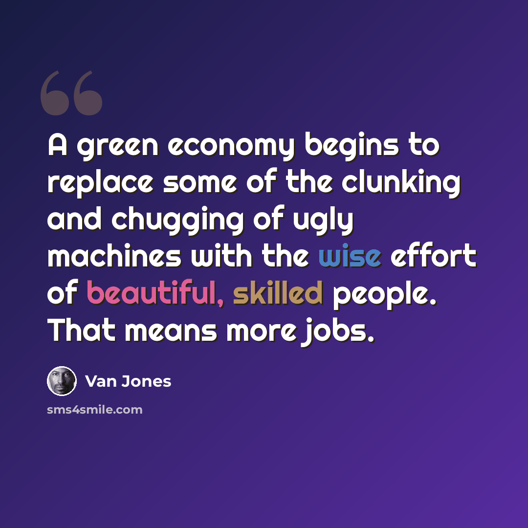“A green economy begins to replace some of the clunking and chugging of ugly machines with the wise effort of beautiful, skilled people. That means more jobs.” quote by Van Jones