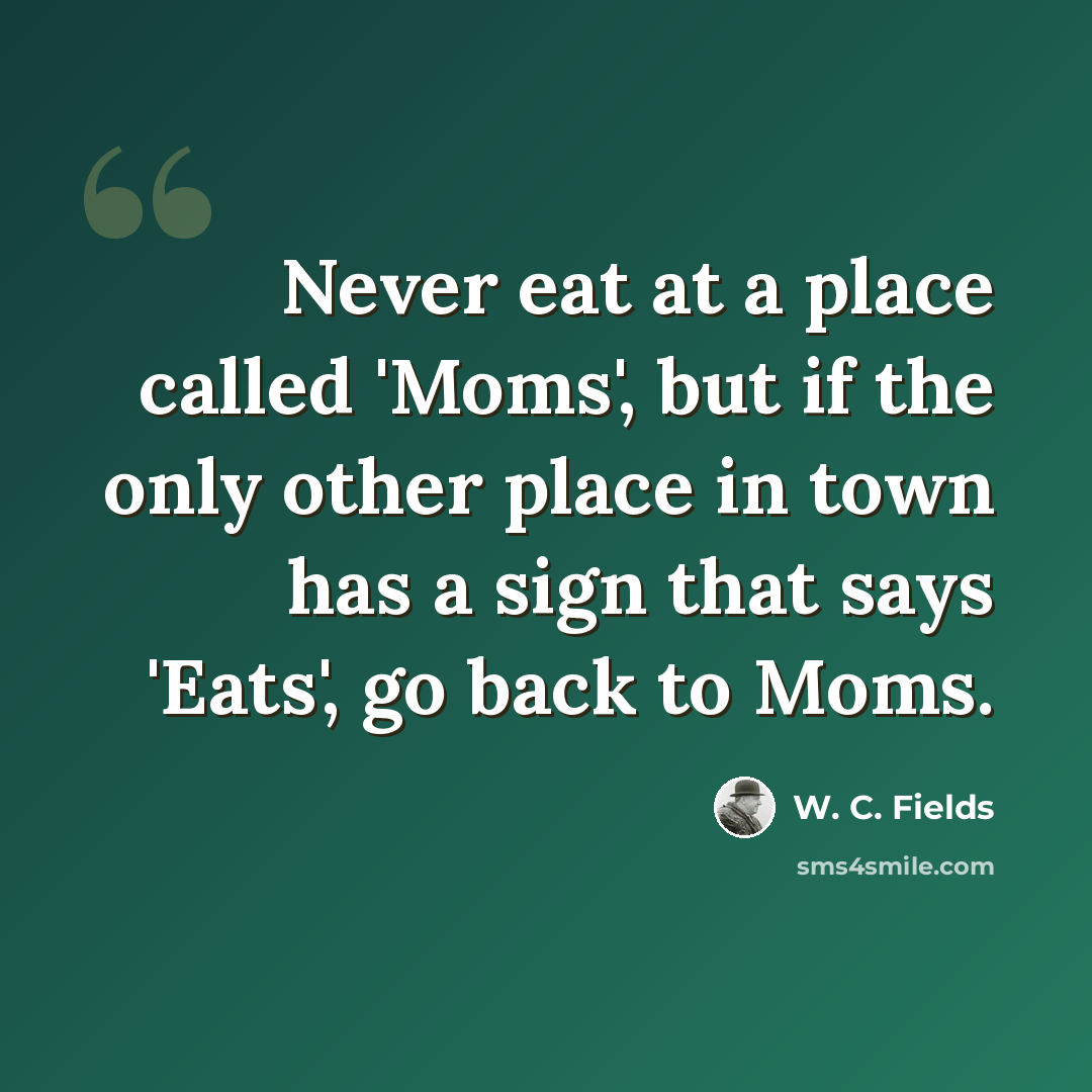 “Never eat at a place called 'Moms', but if the only other place in town has a sign that says 'Eats', go back to Moms.” quote by W. C. Fields