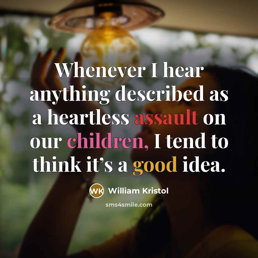 “Whenever I hear anything described as a heartless assault on our children, I tend to think it’s a good idea.” quote by William Kristol