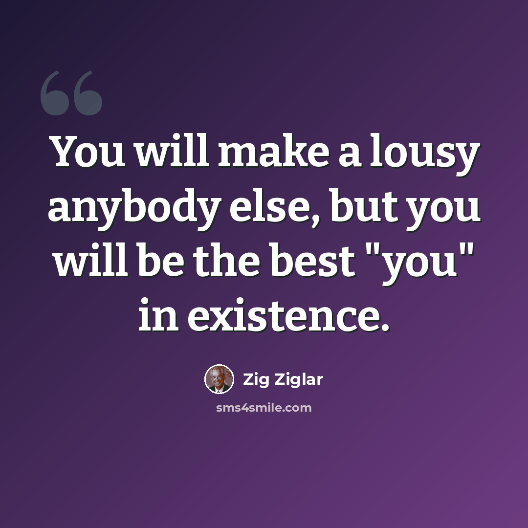 “You will make a lousy anybody else, but you will be the best "you" in existence.” quote by Zig Ziglar