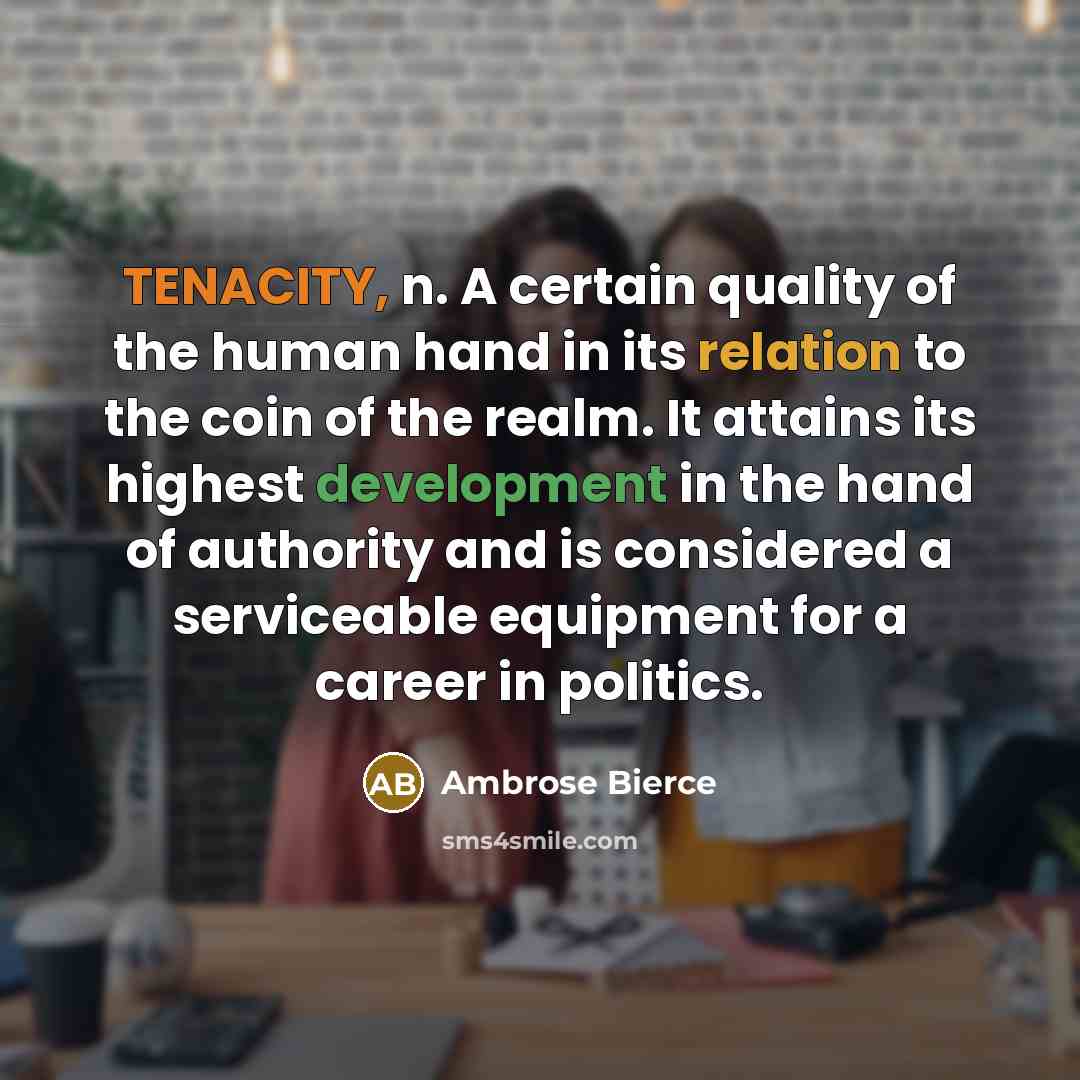 “TENACITY, n. A certain quality of the human hand in its relation to the coin of the realm. It attains its highest development in the hand of authority and is considered a serviceable equipment for a career in politics.” quote by Ambrose Bierce