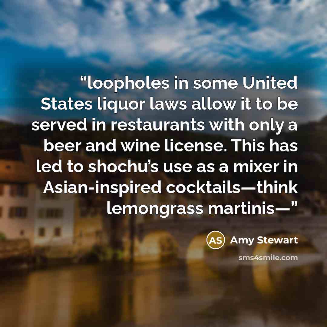 “loopholes in some United States liquor laws allow it to be served in restaurants with only a beer and wine license. This has led to shochu’s use as a mixer in Asian-inspired cocktails—think lemongrass martinis—” quote by Amy Stewart
