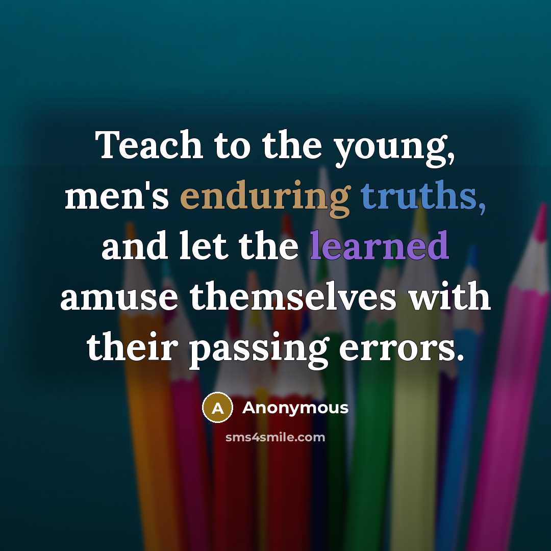 “Teach to the young, men's enduring truths, and let the learned amuse themselves with their passing errors.” quote by Anonymous