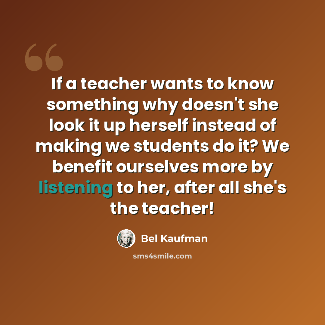 “If a teacher wants to know something why doesn't she look it up herself instead of making we students do it? We benefit ourselves more by listening to her, after all she's the teacher!” quote by Bel Kaufman
