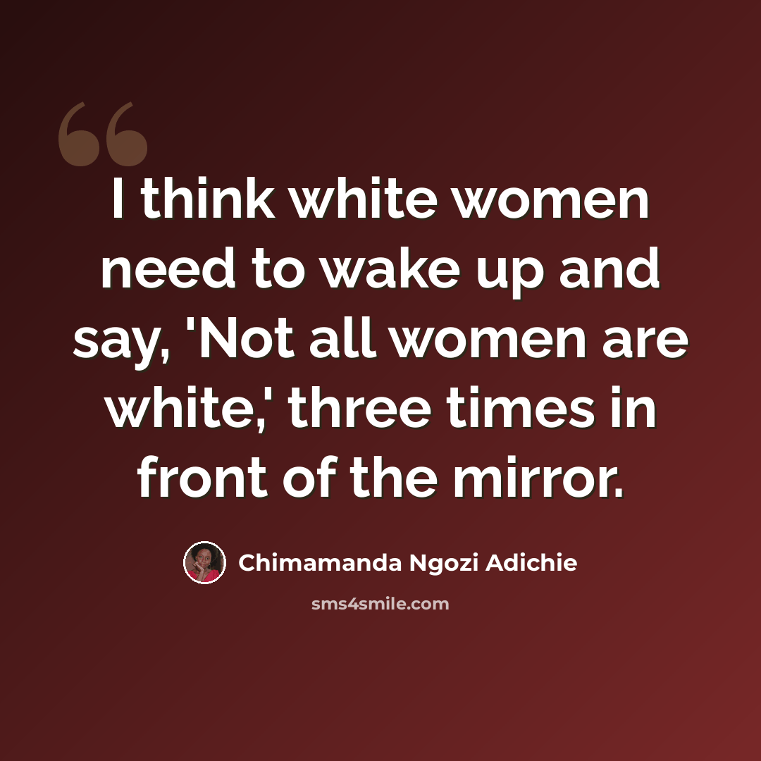 “I think white women need to wake up and say, 'Not all women are white,' three times in front of the mirror.” quote by Chimamanda Ngozi Adichie