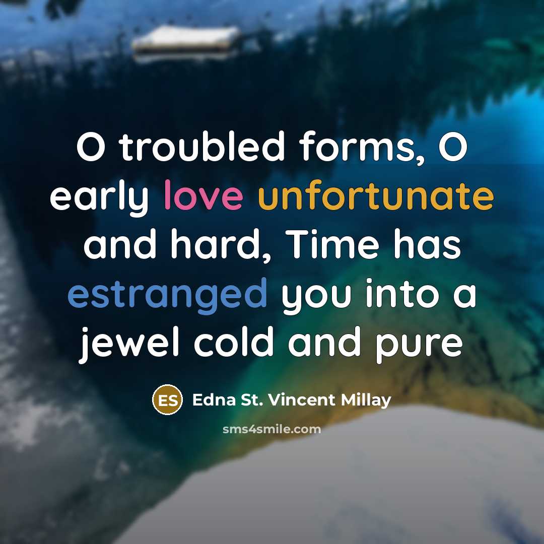 “O troubled forms, O early love unfortunate and hard, Time has estranged you into a jewel cold and pure” quote by Edna St. Vincent Millay