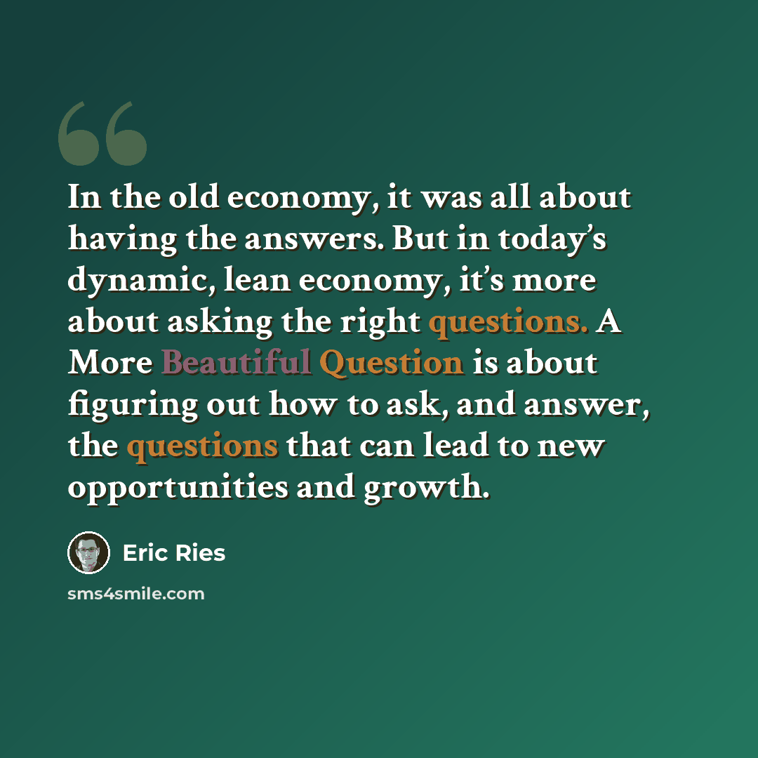 “In the old economy, it was all about having the answers. But in today’s dynamic, lean economy, it’s more about asking the right questions. A More Beautiful Question is about figuring out how to ask, and answer, the questions that can lead to new opportunities and growth.” quote by Eric Ries