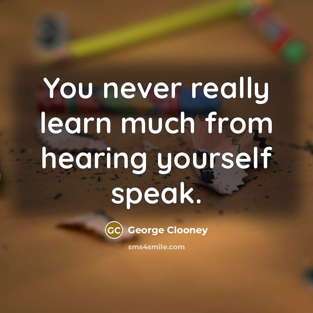 “You never really learn much from hearing yourself speak.” quote by George Clooney