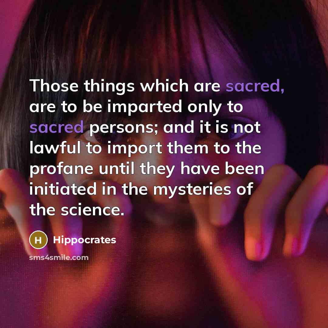 “Those things which are sacred, are to be imparted only to sacred persons; and it is not lawful to import them to the profane until they have been initiated in the mysteries of the science.” quote by Hippocrates