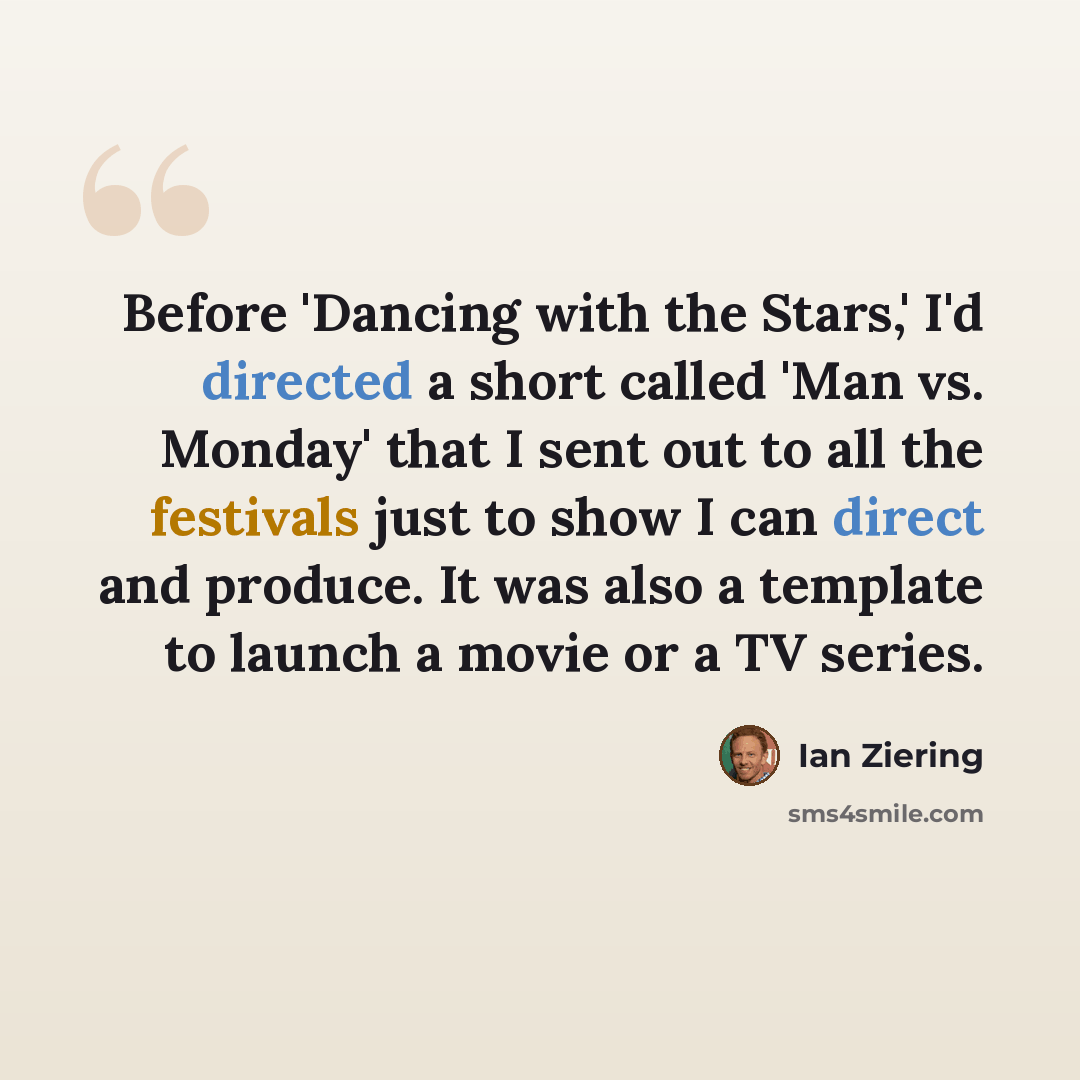 “Before 'Dancing with the Stars,' I'd directed a short called 'Man vs. Monday' that I sent out to all the festivals just to show I can direct and produce. It was also a template to launch a movie or a TV series.” quote by Ian Ziering