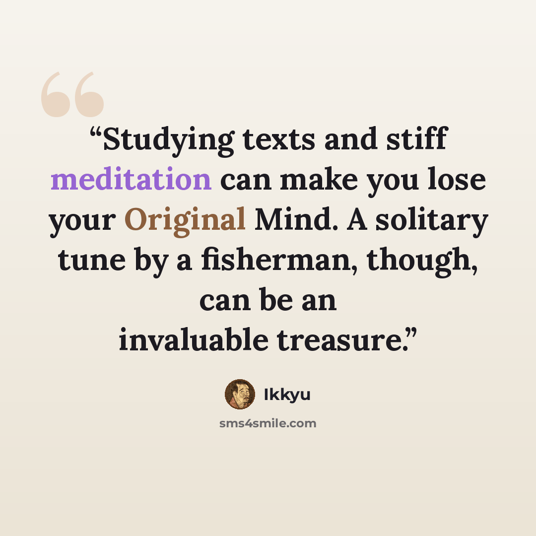 “Studying texts and stiff meditation can make you lose your Original Mind. A solitary tune by a fisherman, though, can be an invaluable treasure.” quote by Ikkyu