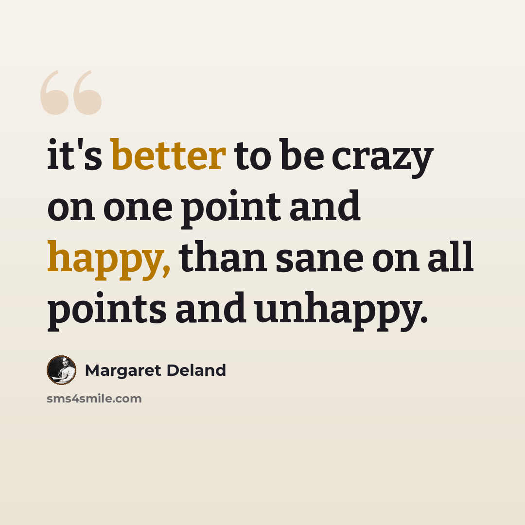 “it's better to be crazy on one point and happy, than sane on all points and unhappy.” quote by Margaret Deland