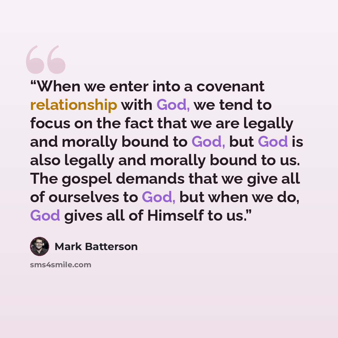 “When we enter into a covenant relationship with God, we tend to focus on the fact that we are legally and morally bound to God, but God is also legally and morally bound to us. The gospel demands that we give all of ourselves to God, but when we do, God gives all of Himself to us.” quote by Mark Batterson