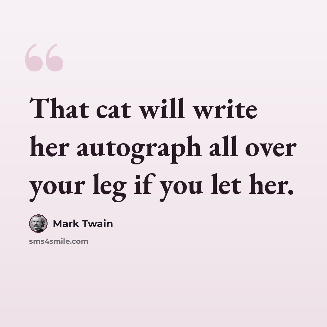 “That cat will write her autograph all over your leg if you let her.” quote by Mark Twain